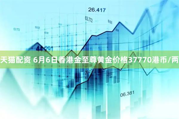 天猫配资 6月6日香港金至尊黄金价格37770港币/两