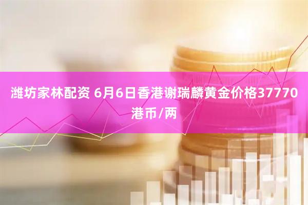 潍坊家林配资 6月6日香港谢瑞麟黄金价格37770港币/两