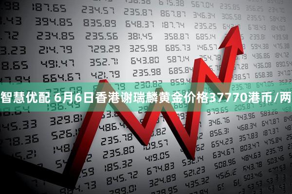 智慧优配 6月6日香港谢瑞麟黄金价格37770港币/两