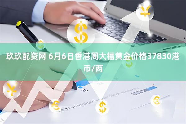 玖玖配资网 6月6日香港周大福黄金价格37830港币/两