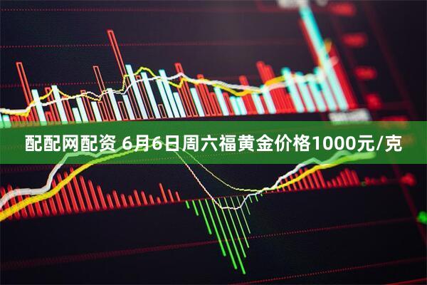 配配网配资 6月6日周六福黄金价格1000元/克
