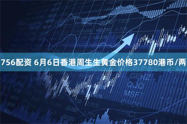 756配资 6月6日香港周生生黄金价格37780港币/两