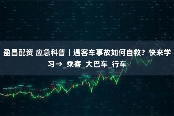 盈昌配资 应急科普丨遇客车事故如何自救？快来学习→_乘客_大巴车_行车