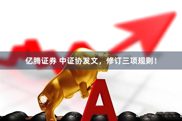 亿腾证券 中证协发文，修订三项规则！