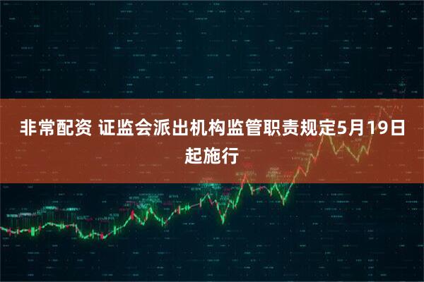 非常配资 证监会派出机构监管职责规定5月19日起施行
