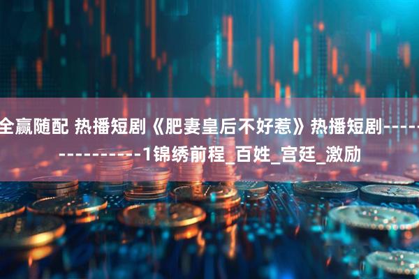 全赢随配 热播短剧《肥妻皇后不好惹》热播短剧---------------1锦绣前程_百姓_宫廷_激励