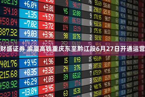 财盛证券 渝厦高铁重庆东至黔江段6月27日开通运营