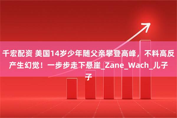 千宏配资 美国14岁少年随父亲攀登高峰，不料高反产生幻觉！一步步走下悬崖_Zane_Wach_儿子