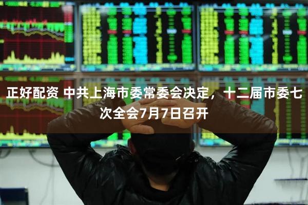 正好配资 中共上海市委常委会决定，十二届市委七次全会7月7日召开
