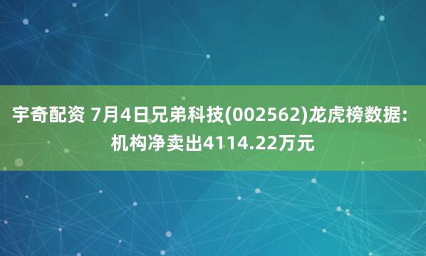 宇奇配资 7月4日兄弟科技(002562)龙虎榜数据: 机构净卖出4114.22万元