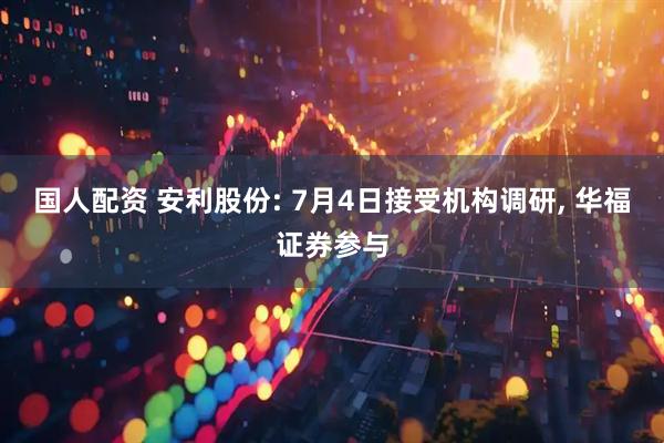 国人配资 安利股份: 7月4日接受机构调研, 华福证券参与