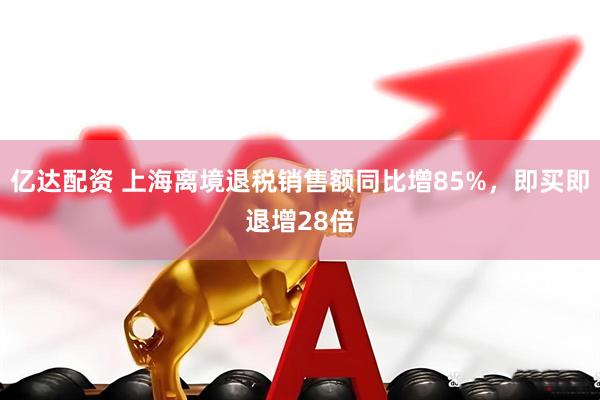 亿达配资 上海离境退税销售额同比增85%，即买即退增28倍