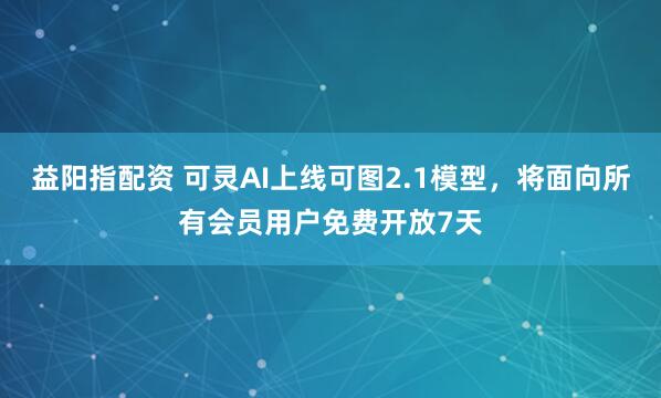 益阳指配资 可灵AI上线可图2.1模型，将面向所有会员用户免费开放7天