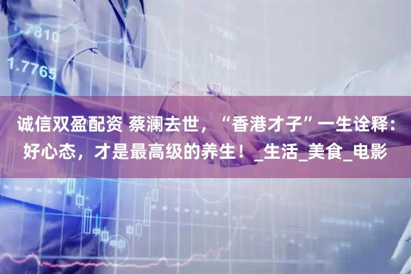 诚信双盈配资 蔡澜去世，“香港才子”一生诠释：好心态，才是最高级的养生！_生活_美食_电影