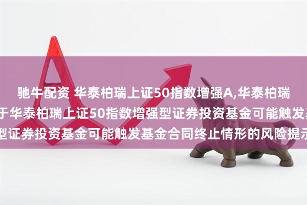 驰牛配资 华泰柏瑞上证50指数增强A,华泰柏瑞上证50指数增强C: 关于华泰柏瑞上证50指数增强型证券投资基金可能触发基金合同终止情形的风险提示公告