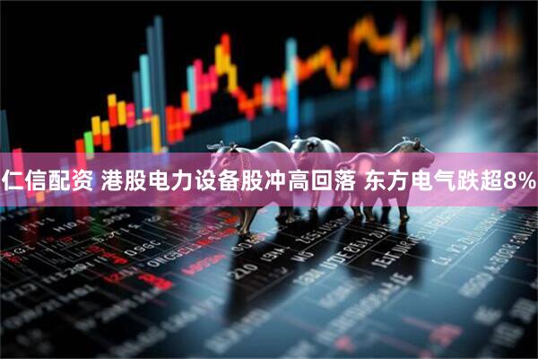 仁信配资 港股电力设备股冲高回落 东方电气跌超8%