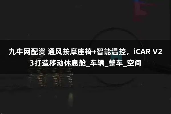 九牛网配资 通风按摩座椅+智能温控，iCAR V23打造移动休息舱_车辆_整车_空间