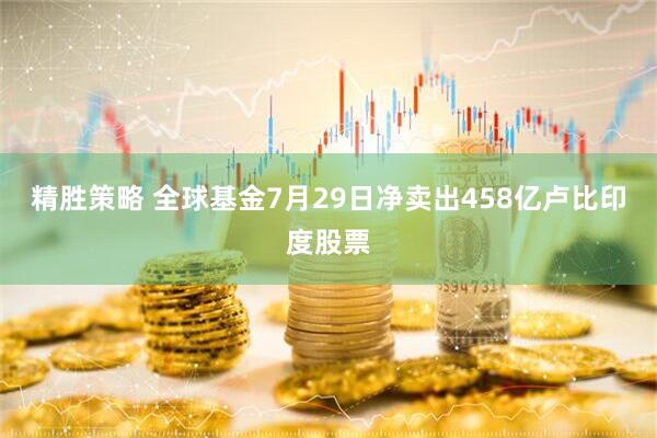 精胜策略 全球基金7月29日净卖出458亿卢比印度股票