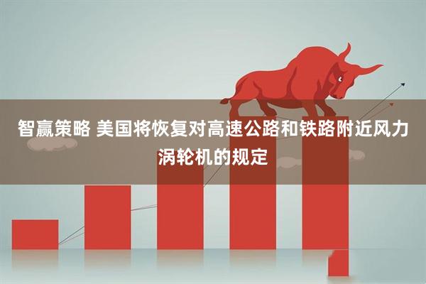智赢策略 美国将恢复对高速公路和铁路附近风力涡轮机的规定