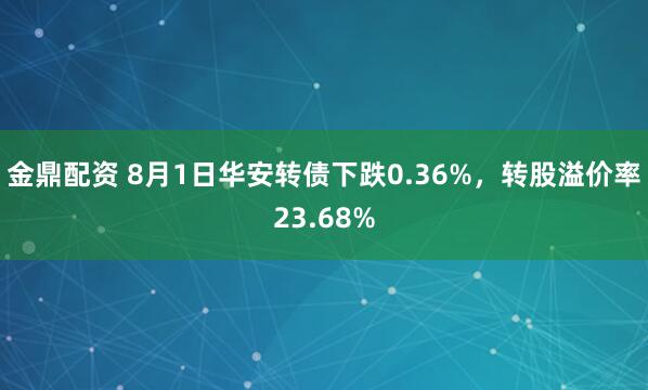 金鼎配资 8月1日华安转债下跌0.36%，转股溢价率23.68%