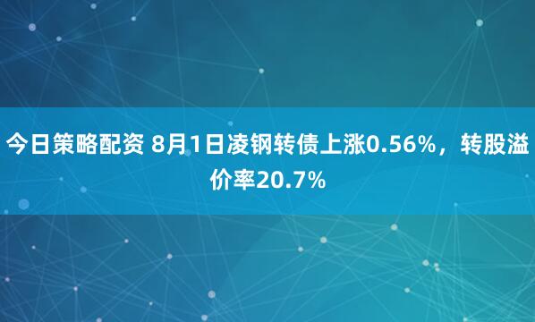 今日策略配资 8月1日凌钢转债上涨0.56%，转股溢价率20.7%