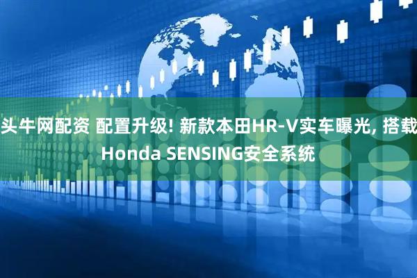 头牛网配资 配置升级! 新款本田HR-V实车曝光, 搭载Honda SENSING安全系统