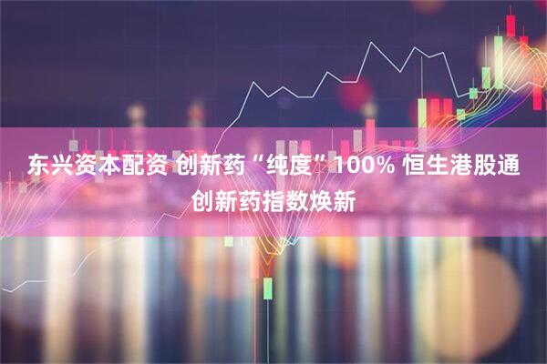 东兴资本配资 创新药“纯度”100% 恒生港股通创新药指数焕新