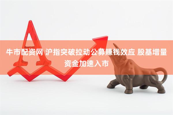 牛市配资网 沪指突破拉动公募赚钱效应 股基增量资金加速入市