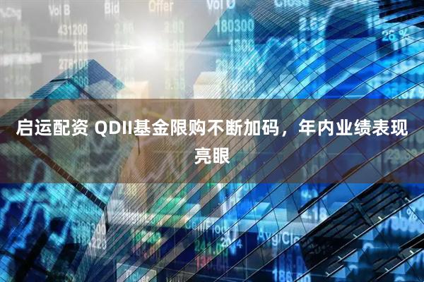 启运配资 QDII基金限购不断加码，年内业绩表现亮眼