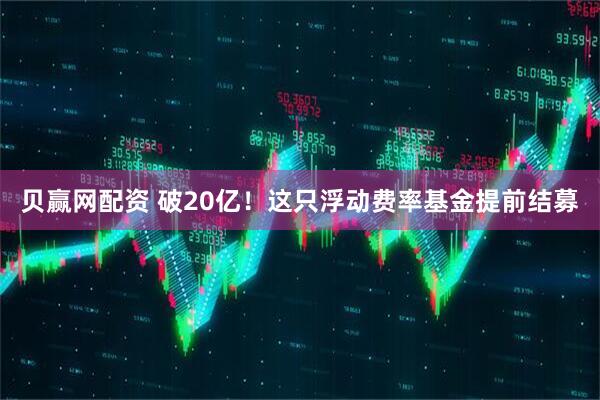 贝赢网配资 破20亿！这只浮动费率基金提前结募