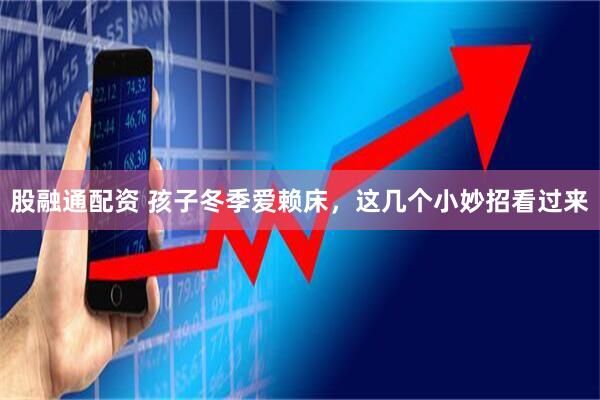 股融通配资 孩子冬季爱赖床，这几个小妙招看过来