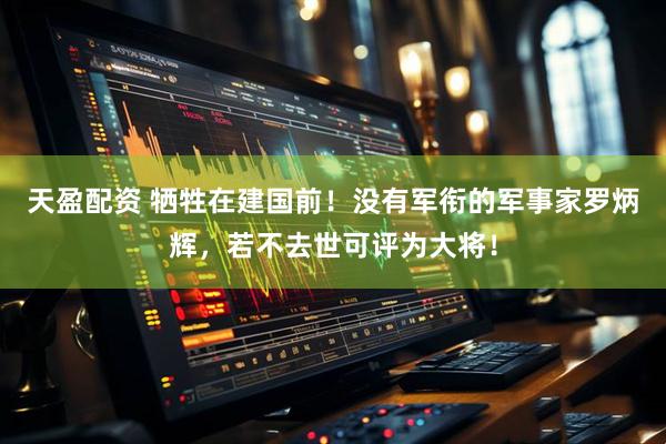 天盈配资 牺牲在建国前！没有军衔的军事家罗炳辉，若不去世可评为大将！