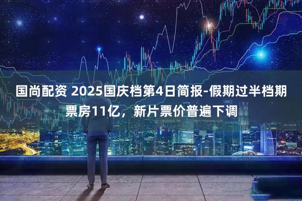国尚配资 2025国庆档第4日简报-假期过半档期票房11亿，新片票价普遍下调
