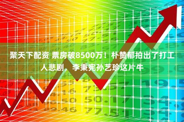 聚天下配资 票房破8500万！朴赞郁拍出了打工人悲剧，李秉宪孙艺珍这片牛