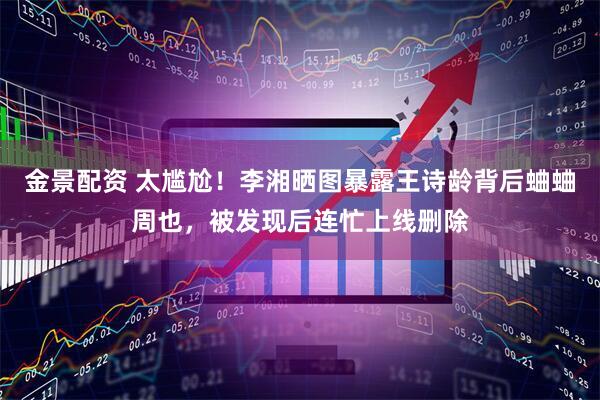 金景配资 太尴尬！李湘晒图暴露王诗龄背后蛐蛐周也，被发现后连忙上线删除