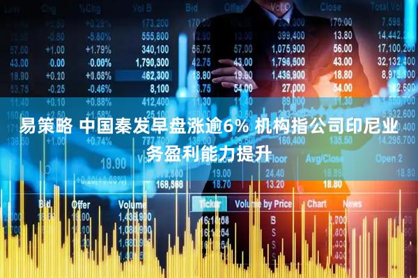 易策略 中国秦发早盘涨逾6% 机构指公司印尼业务盈利能力提升