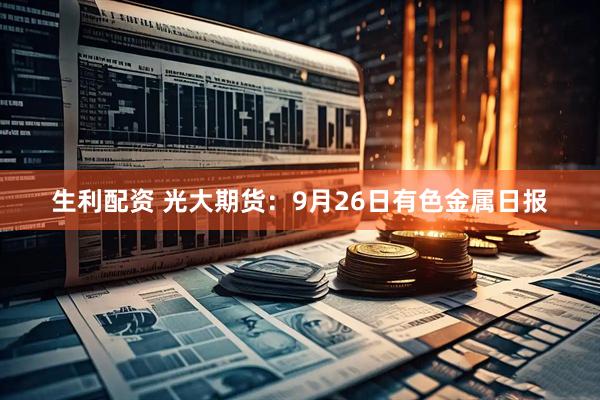 生利配资 光大期货：9月26日有色金属日报
