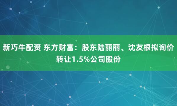 新巧牛配资 东方财富：股东陆丽丽、沈友根拟询价转让1.5%公司股份