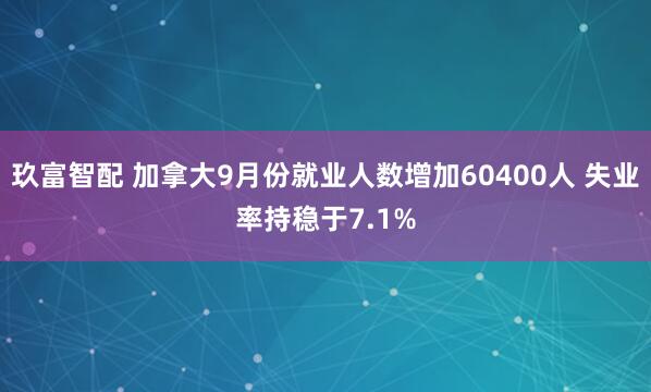 玖富智配 加拿大9月份就业人数增加60400人 失业率持稳于7.1%
