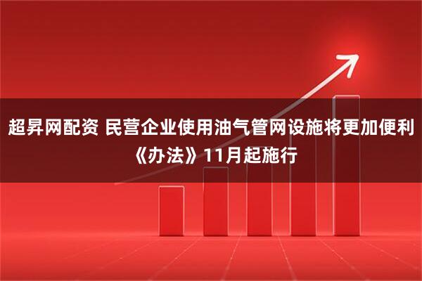 超昇网配资 民营企业使用油气管网设施将更加便利 《办法》11月起施行