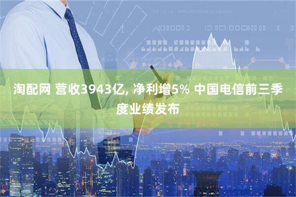 淘配网 营收3943亿, 净利增5% 中国电信前三季度业绩发布
