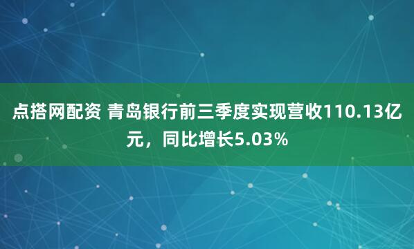 点搭网配资 青岛银行前三季度实现营收110.13亿元，同比增长5.03%