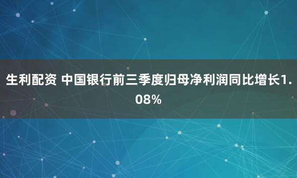 生利配资 中国银行前三季度归母净利润同比增长1.08%