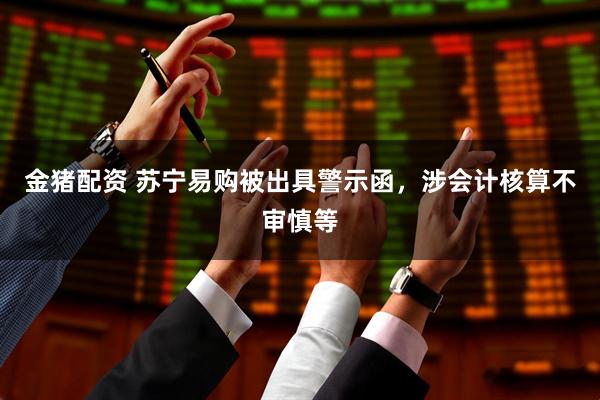 金猪配资 苏宁易购被出具警示函，涉会计核算不审慎等