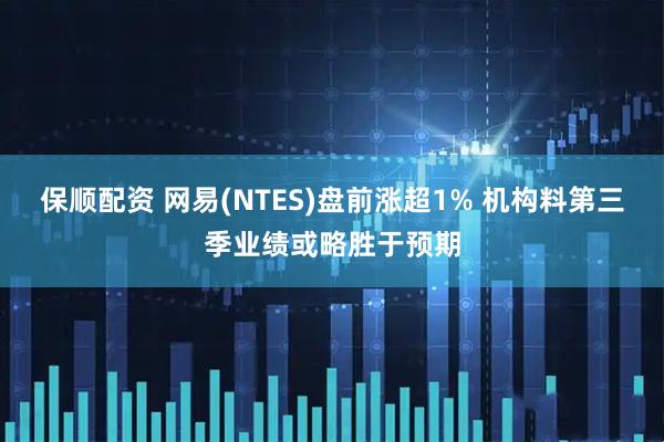 保顺配资 网易(NTES)盘前涨超1% 机构料第三季业绩或略胜于预期