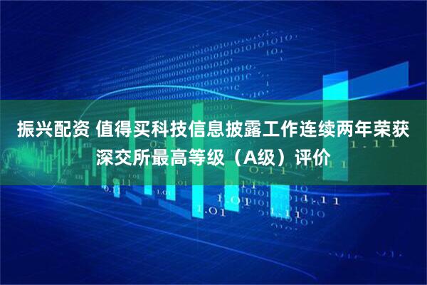 振兴配资 值得买科技信息披露工作连续两年荣获深交所最高等级（A级）评价