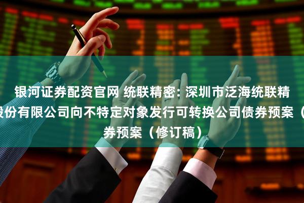 银河证券配资官网 统联精密: 深圳市泛海统联精密制造股份有限公司向不特定对象发行可转换公司债券预案（修订稿）