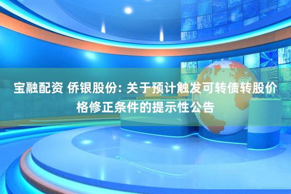 宝融配资 侨银股份: 关于预计触发可转债转股价格修正条件的提示性公告