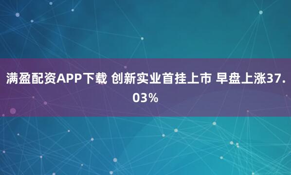 满盈配资APP下载 创新实业首挂上市 早盘上涨37.03%