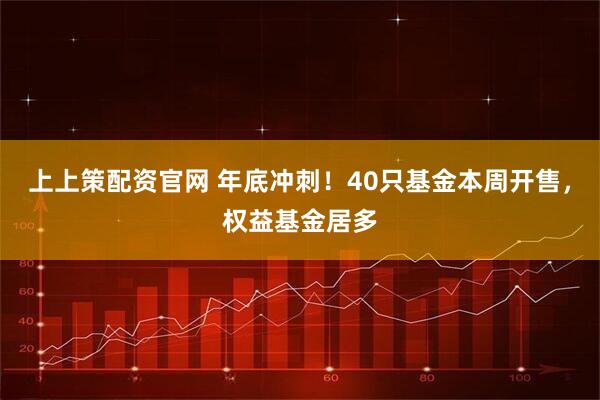 上上策配资官网 年底冲刺！40只基金本周开售，权益基金居多